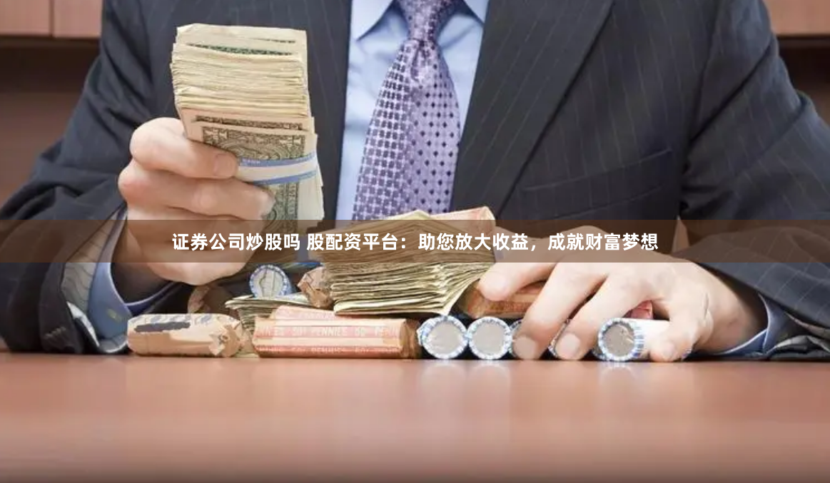 证券公司炒股吗 股配资平台：助您放大收益，成就财富梦想