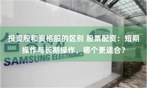 投资股和资格股的区别 股票配资：短期操作与长期操作，哪个更适合？