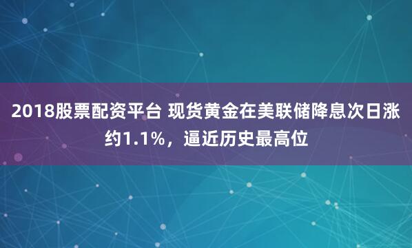 2018股票配资平台 现货黄金在美联储降息次日涨约1.1%，逼近历史最高位