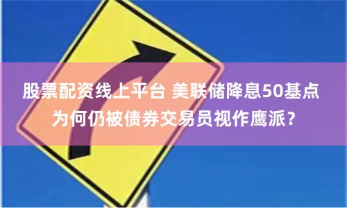 股票配资线上平台 美联储降息50基点 为何仍被债券交易员视作鹰派？