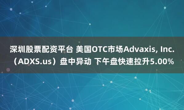 深圳股票配资平台 美国OTC市场Advaxis, Inc.（ADXS.us）盘中异动 下午盘快速拉升5.00%