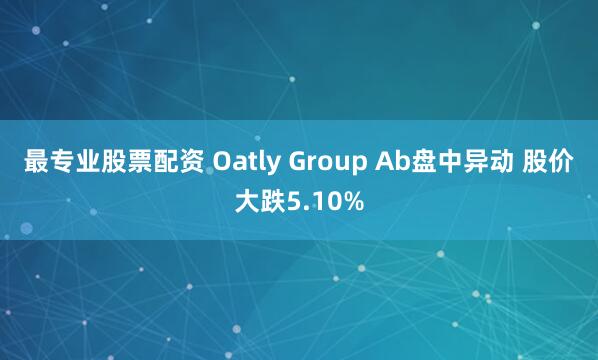 最专业股票配资 Oatly Group Ab盘中异动 股价大跌5.10%