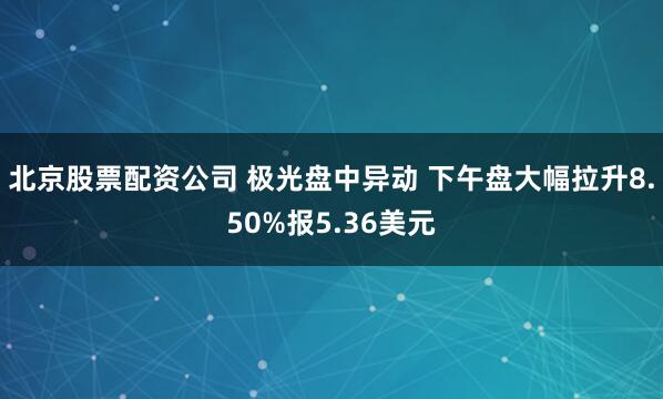 北京股票配资公司 极光盘中异动 下午盘大幅拉升8.50%报5.36美元