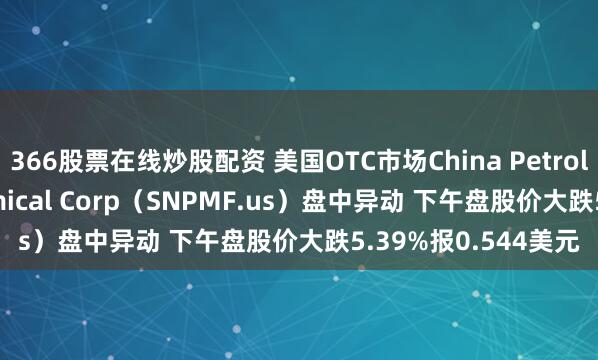 366股票在线炒股配资 美国OTC市场China Petroleum & Chemical Corp（SNPMF.us）盘中异动 下午盘股价大跌5.39%报0.544美元