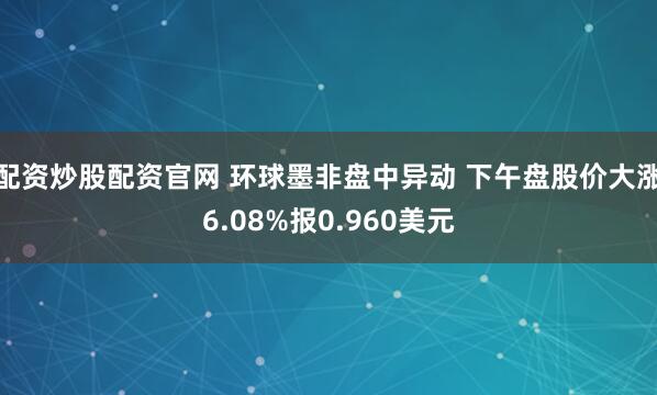 配资炒股配资官网 环球墨非盘中异动 下午盘股价大涨6.08%报0.960美元