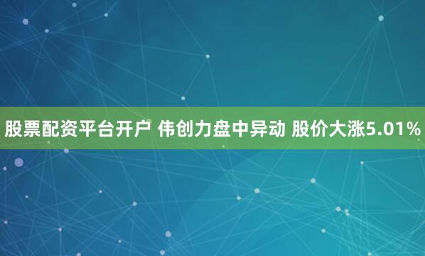 股票配资平台开户 伟创力盘中异动 股价大涨5.01%