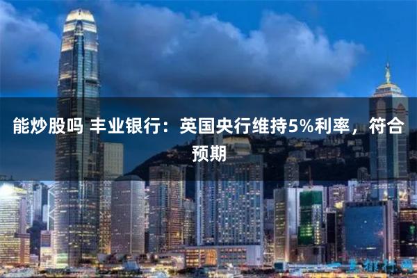 能炒股吗 丰业银行：英国央行维持5%利率，符合预期