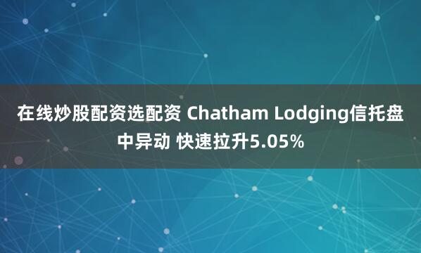 在线炒股配资选配资 Chatham Lodging信托盘中异动 快速拉升5.05%