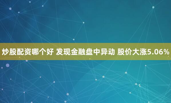 炒股配资哪个好 发现金融盘中异动 股价大涨5.06%