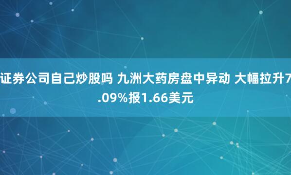 证券公司自己炒股吗 九洲大药房盘中异动 大幅拉升7.09%报1.66美元