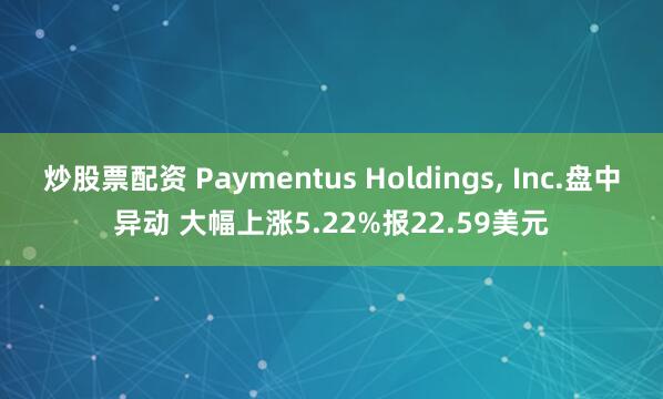 炒股票配资 Paymentus Holdings, Inc.盘中异动 大幅上涨5.22%报22.59美元