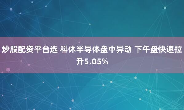 炒股配资平台选 科休半导体盘中异动 下午盘快速拉升5.05%