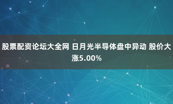 股票配资论坛大全网 日月光半导体盘中异动 股价大涨5.00%