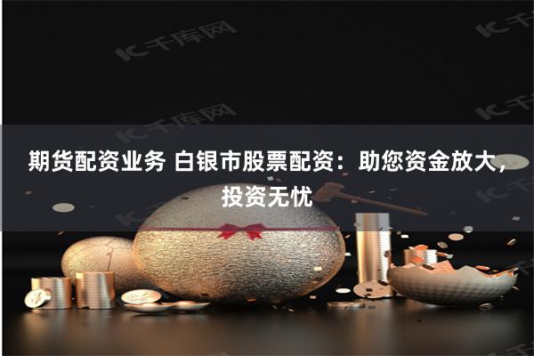 期货配资业务 白银市股票配资：助您资金放大，投资无忧