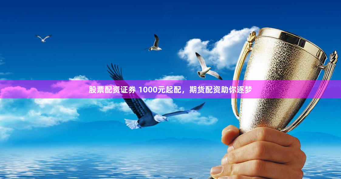 股票配资证券 1000元起配，期货配资助你逐梦