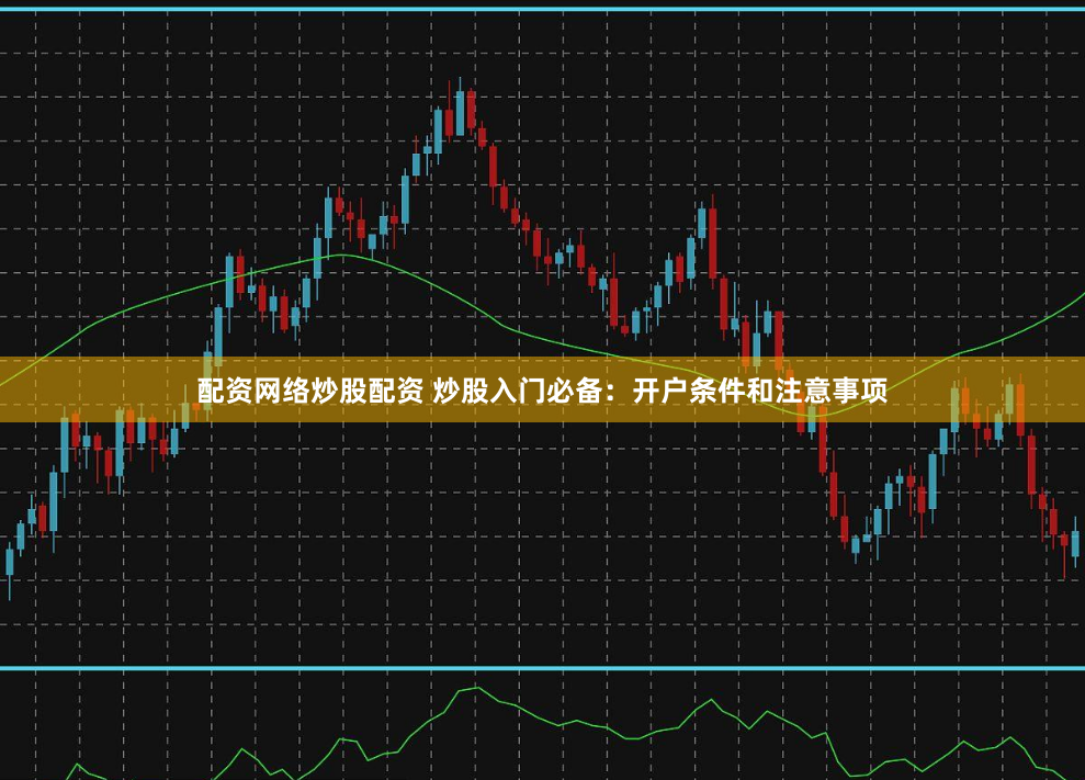 配资网络炒股配资 炒股入门必备：开户条件和注意事项