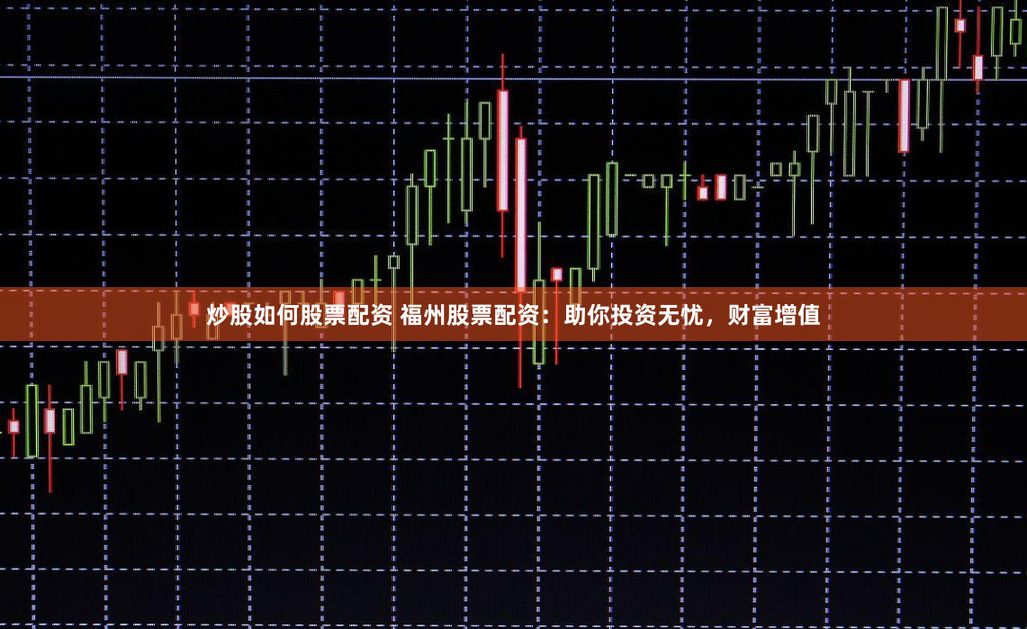 炒股如何股票配资 福州股票配资：助你投资无忧，财富增值