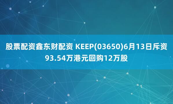 股票配资鑫东财配资 KEEP(03650)6月13日斥资93.54万港元回购12万股