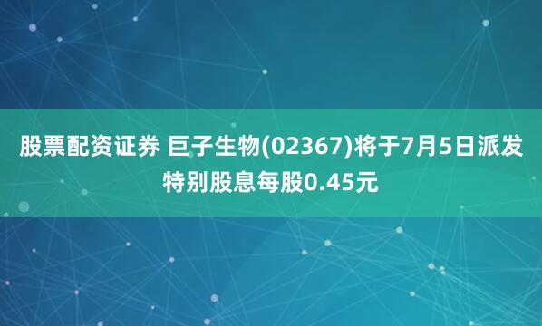 股票配资证券 巨子生物(02367)将于7月5日派发特别股息每股0.45元