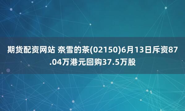 期货配资网站 奈雪的茶(02150)6月13日斥资87.04万港元回购37.5万股