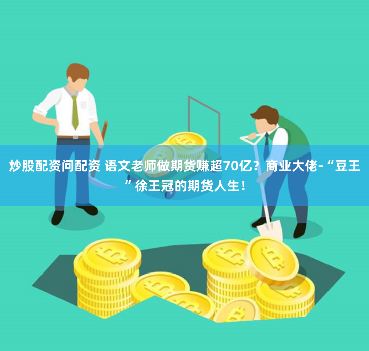 炒股配资问配资 语文老师做期货赚超70亿？商业大佬-“豆王”徐王冠的期货人生！