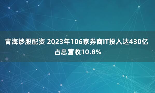 青海炒股配资 2023年106家券商IT投入达430亿 占总营收10.8%