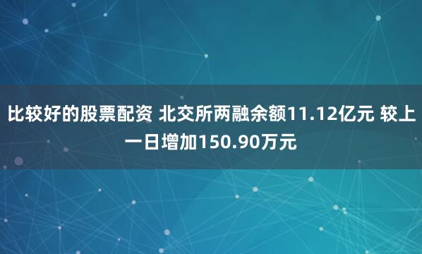 比较好的股票配资 北交所两融余额11.12亿元 较上一日增加150.90万元