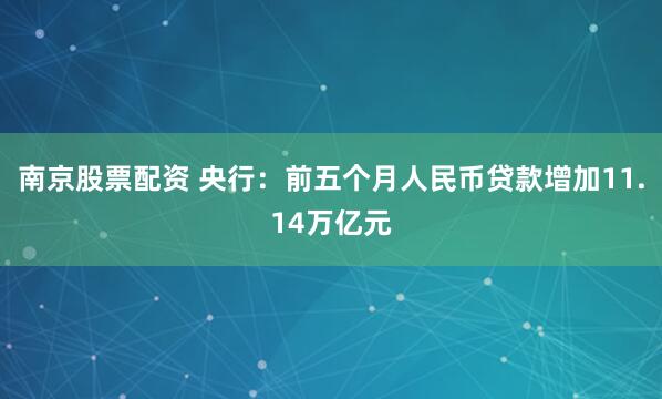 南京股票配资 央行：前五个月人民币贷款增加11.14万亿元