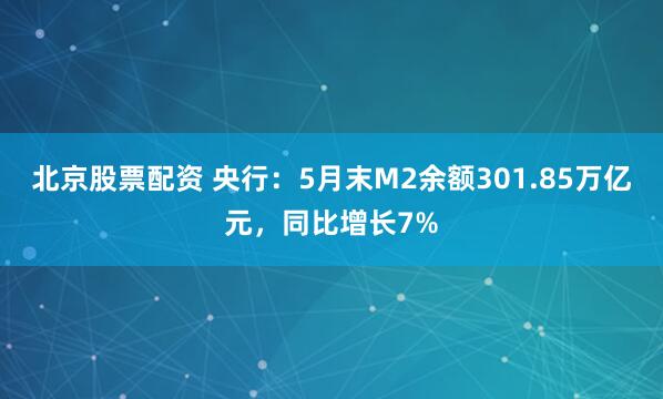 北京股票配资 央行：5月末M2余额301.85万亿元，同比增长7%