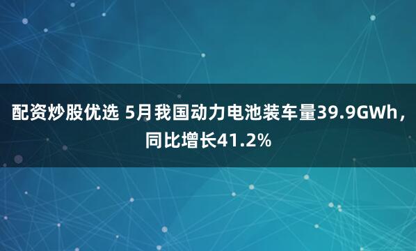 配资炒股优选 5月我国动力电池装车量39.9GWh，同比增长41.2%