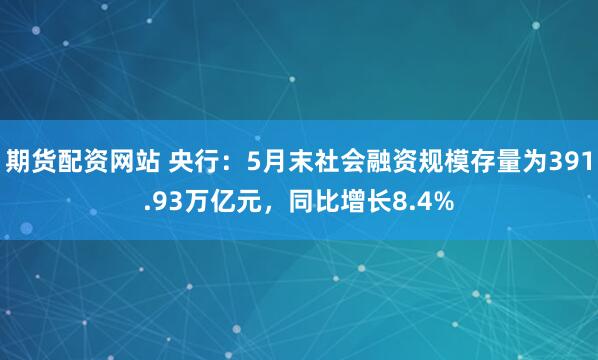 期货配资网站 央行：5月末社会融资规模存量为391.93万亿元，同比增长8.4%