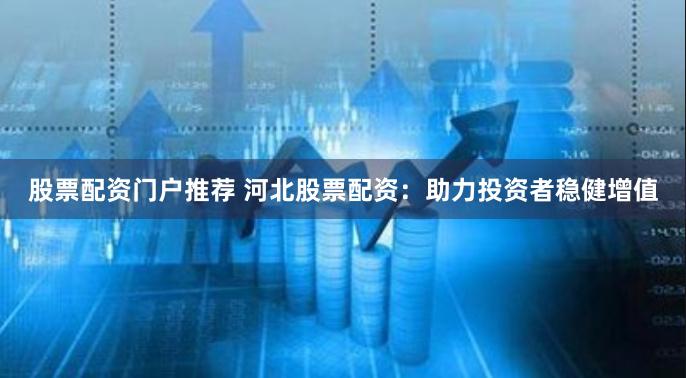 股票配资门户推荐 河北股票配资：助力投资者稳健增值