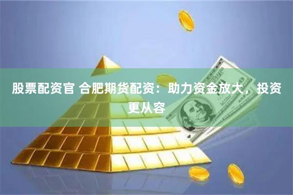 股票配资官 合肥期货配资：助力资金放大，投资更从容