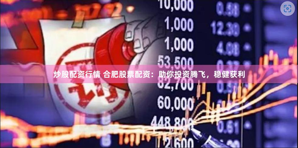 炒股配资行情 合肥股票配资：助你投资腾飞，稳健获利