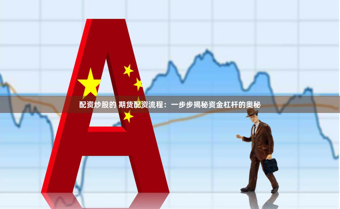 配资炒股的 期货配资流程：一步步揭秘资金杠杆的奥秘