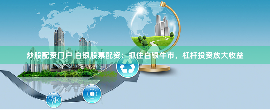 炒股配资门户 白银股票配资：抓住白银牛市，杠杆投资放大收益
