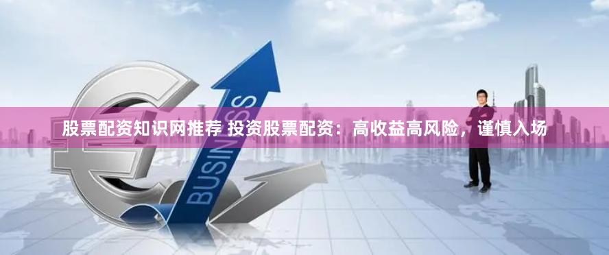 股票配资知识网推荐 投资股票配资：高收益高风险，谨慎入场