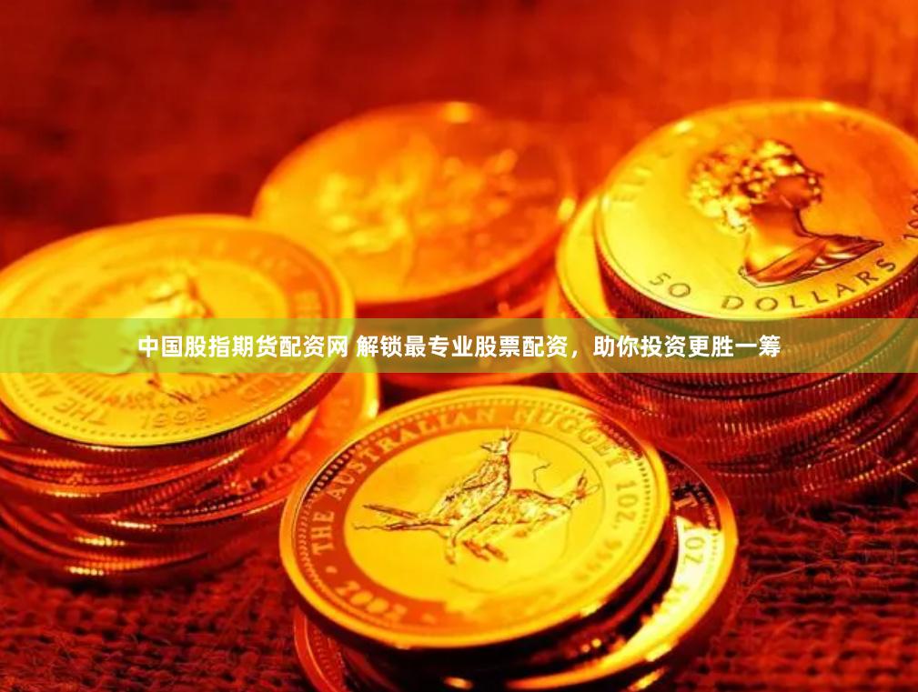 中国股指期货配资网 解锁最专业股票配资，助你投资更胜一筹