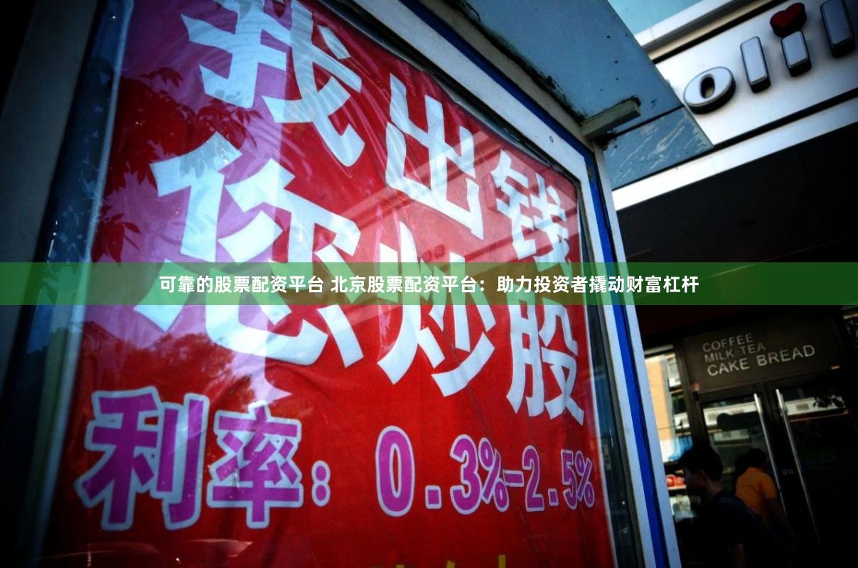 可靠的股票配资平台 北京股票配资平台：助力投资者撬动财富杠杆