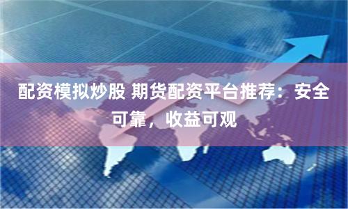 配资模拟炒股 期货配资平台推荐：安全可靠，收益可观