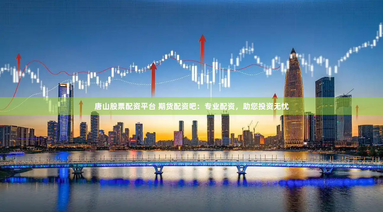 唐山股票配资平台 期货配资吧：专业配资，助您投资无忧