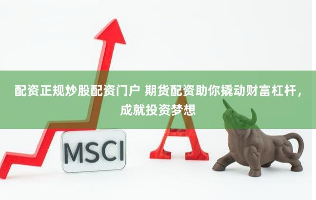 配资正规炒股配资门户 期货配资助你撬动财富杠杆，成就投资梦想