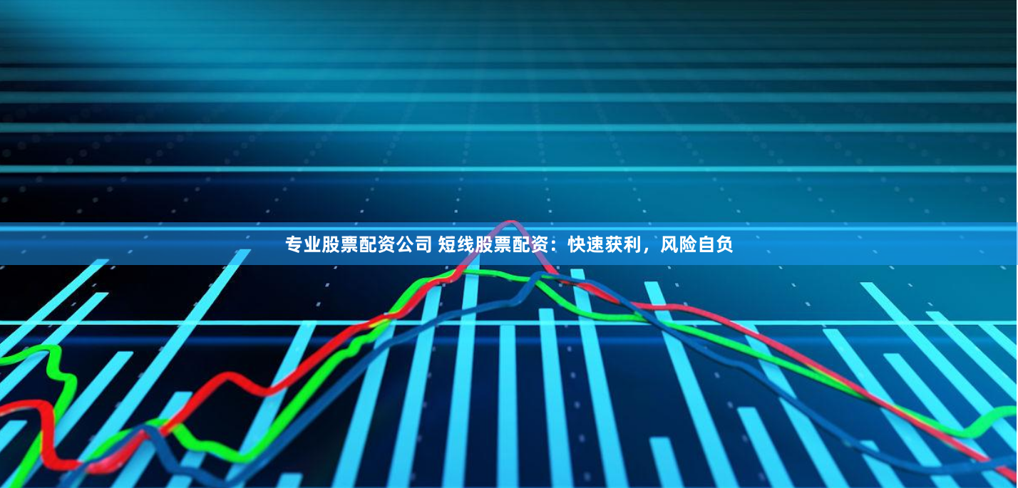 专业股票配资公司 短线股票配资：快速获利，风险自负