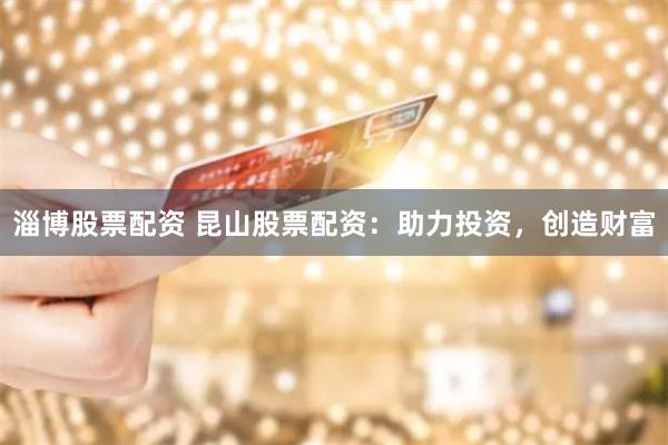 淄博股票配资 昆山股票配资：助力投资，创造财富