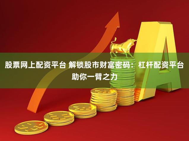 股票网上配资平台 解锁股市财富密码：杠杆配资平台助你一臂之力