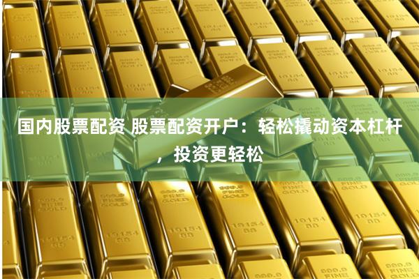 国内股票配资 股票配资开户：轻松撬动资本杠杆，投资更轻松
