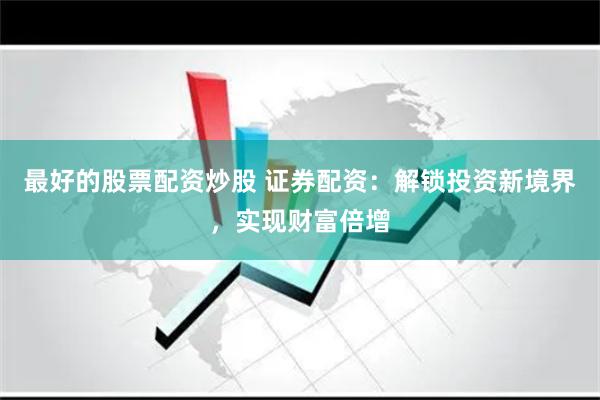 最好的股票配资炒股 证券配资：解锁投资新境界，实现财富倍增