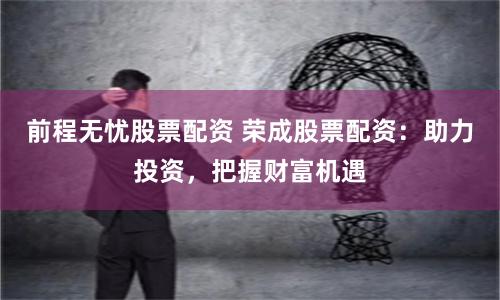 前程无忧股票配资 荣成股票配资：助力投资，把握财富机遇