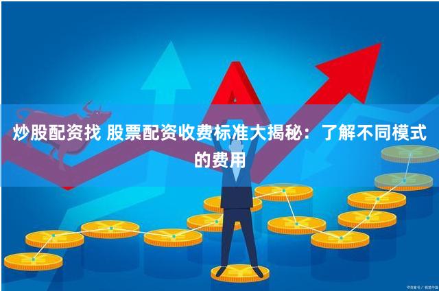 炒股配资找 股票配资收费标准大揭秘：了解不同模式的费用