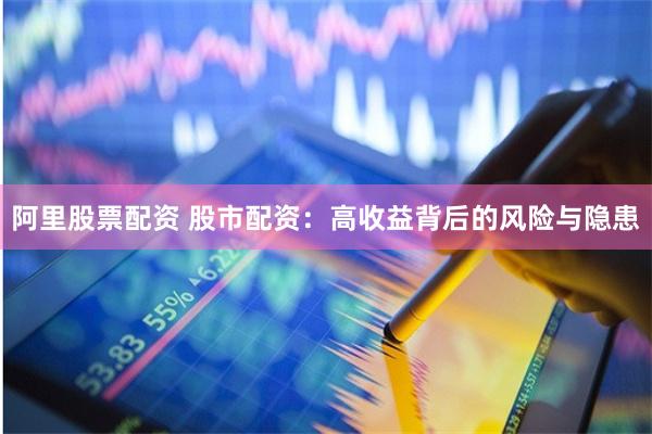 阿里股票配资 股市配资：高收益背后的风险与隐患